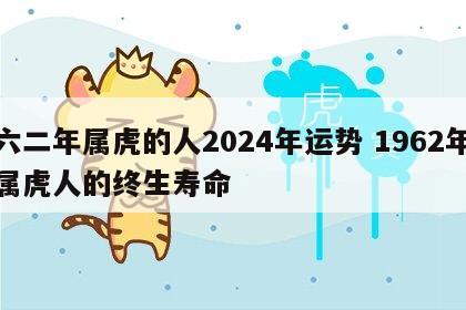 六二年属虎的人2024年运势 1962年属虎人的终生寿命