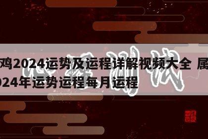 属鸡2024运势及运程详解视频大全 属鸡2024年运势运程每月运程