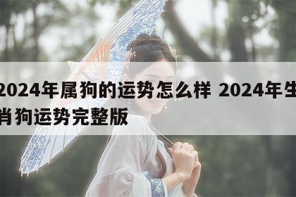 2024年属狗的运势怎么样 2024年生肖狗运势完整版