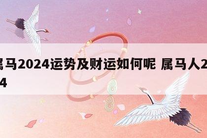 属马2024运势及财运如何呢 属马人2024