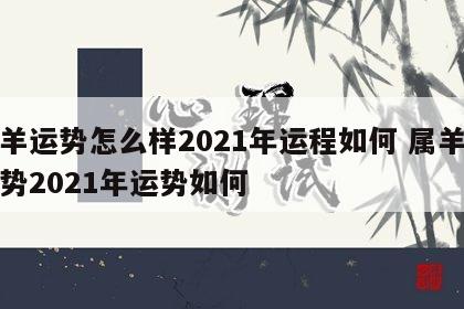 属羊运势怎么样2021年运程如何 属羊的运势2021年运势如何