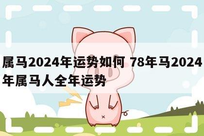 属马2024年运势如何 78年马2024年属马人全年运势