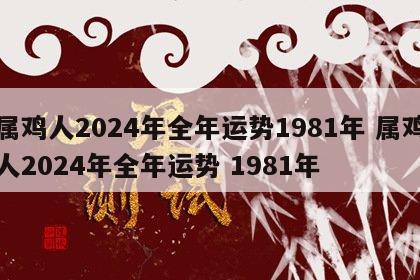 属鸡人2024年全年运势1981年 属鸡人2024年全年运势 1981年