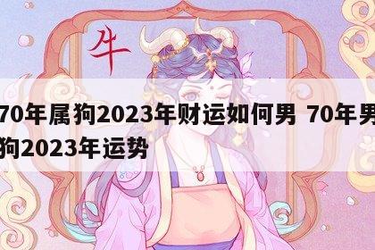 70年属狗2023年财运如何男 70年男狗2023年运势