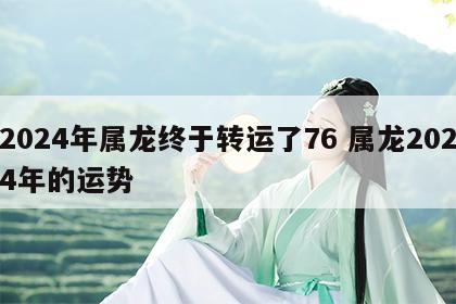 2024年属龙终于转运了76 属龙2024年的运势