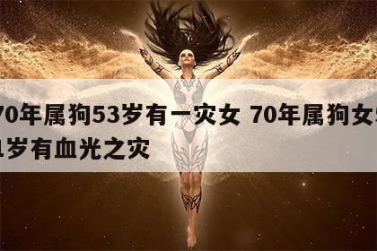 70年属狗53岁有一灾女 70年属狗女51岁有血光之灾