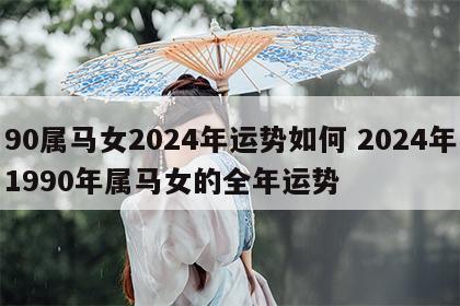 90属马女2024年运势如何 2024年1990年属马女的全年运势
