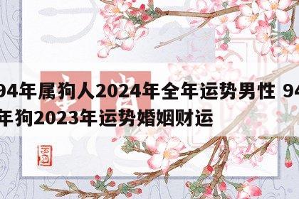 94年属狗人2024年全年运势男性 94年狗2023年运势婚姻财运