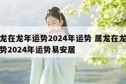 属龙在龙年运势2024年运势 属龙在龙年运势2024年运势易安居