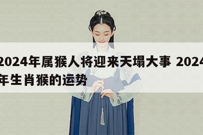 2024年属猴人将迎来天塌大事 2024年生肖猴的运势