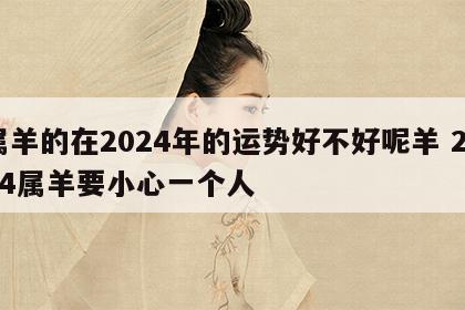 属羊的在2024年的运势好不好呢羊 2024属羊要小心一个人
