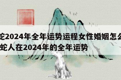 属蛇2024年全年运势运程女性婚姻怎么样 属蛇人在2024年的全年运势