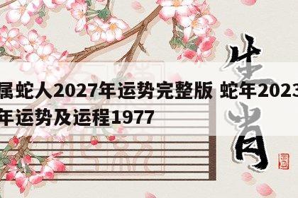 属蛇人2027年运势完整版 蛇年2023年运势及运程1977
