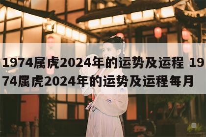 1974属虎2024年的运势及运程 1974属虎2024年的运势及运程每月