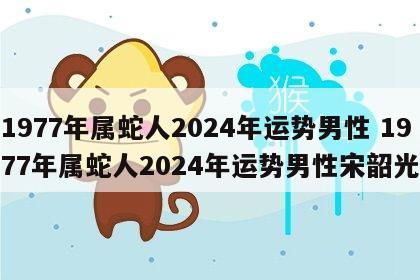 1977年属蛇人2024年运势男性 1977年属蛇人2024年运势男性宋韶光