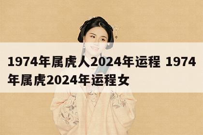 1974年属虎人2024年运程 1974年属虎2024年运程女
