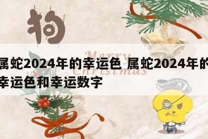 属蛇2024年的幸运色 属蛇2024年的幸运色和幸运数字