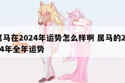属马在2024年运势怎么样啊 属马的2024年全年运势