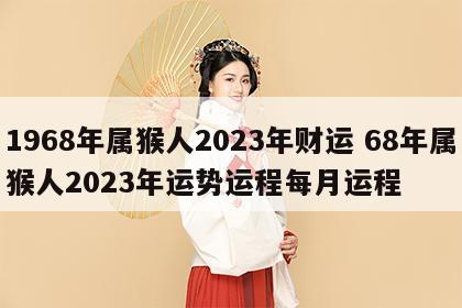 1968年属猴人2023年财运 68年属猴人2023年运势运程每月运程