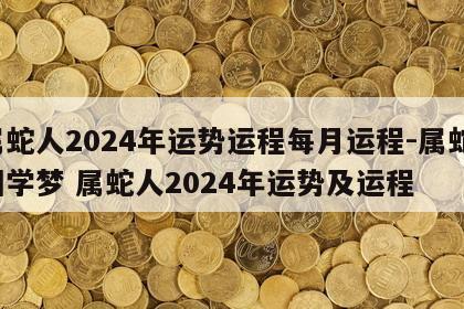 属蛇人2024年运势运程每月运程-属蛇-国学梦 属蛇人2024年运势及运程