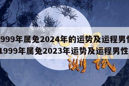 1999年属兔2024年的运势及运程男性 1999年属兔2023年运势及运程男性