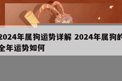 2024年属狗运势详解 2024年属狗的全年运势如何