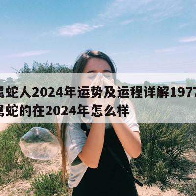 属蛇人2024年运势及运程详解1977 属蛇的在2024年怎么样