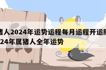 属猪人2024年运势运程每月运程开运随记 2024年属猪人全年运势