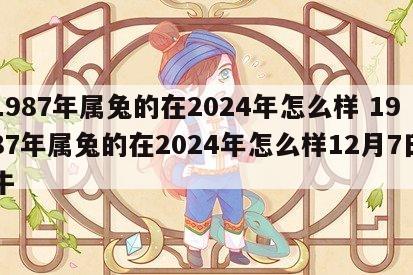 1987年属兔的在2024年怎么样 1987年属兔的在2024年怎么样12月7日牛
