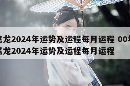 属龙2024年运势及运程每月运程 00年属龙2024年运势及运程每月运程