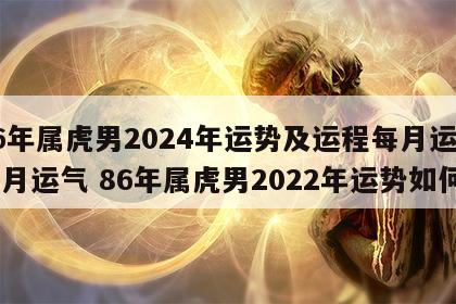 86年属虎男2024年运势及运程每月运程五月运气 86年属虎男2022年运势如何