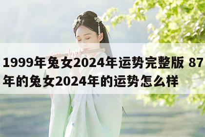 1999年兔女2024年运势完整版 87年的兔女2024年的运势怎么样