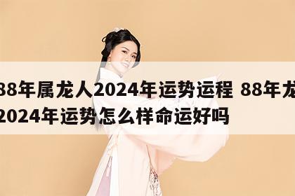 88年属龙人2024年运势运程 88年龙2024年运势怎么样命运好吗