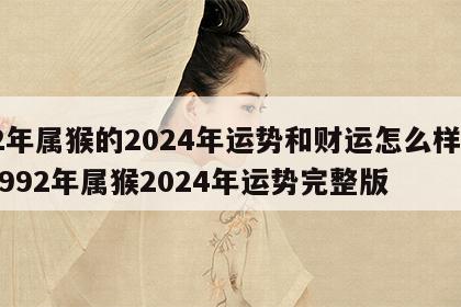 92年属猴的2024年运势和财运怎么样呀 1992年属猴2024年运势完整版