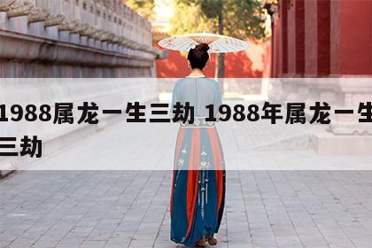 1988属龙一生三劫 1988年属龙一生三劫