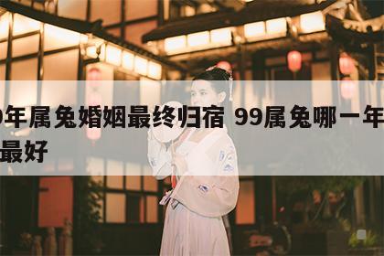 99年属兔婚姻最终归宿 99属兔哪一年结婚最好