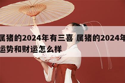 属猪的2024年有三喜 属猪的2024年运势和财运怎么样