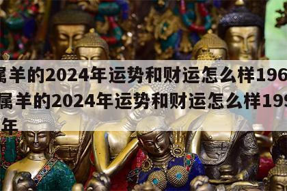 属羊的2024年运势和财运怎么样1967 属羊的2024年运势和财运怎么样1991年