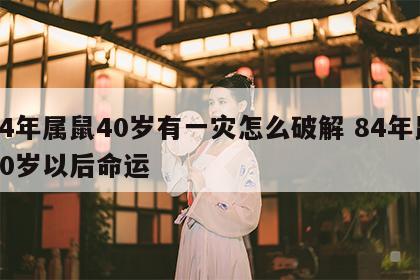 84年属鼠40岁有一灾怎么破解 84年鼠40岁以后命运