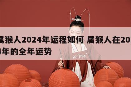 属猴人2024年运程如何 属猴人在2024年的全年运势