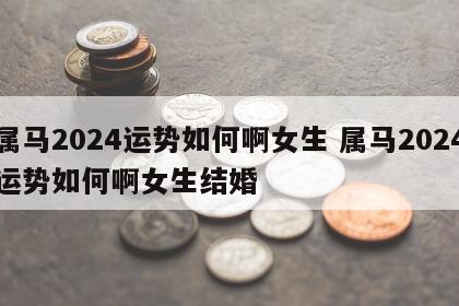 属马2024运势如何啊女生 属马2024运势如何啊女生结婚