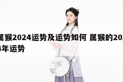属猴2024运势及运势如何 属猴的2024年运势