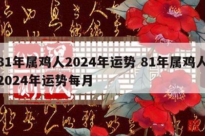 81年属鸡人2024年运势 81年属鸡人2024年运势每月
