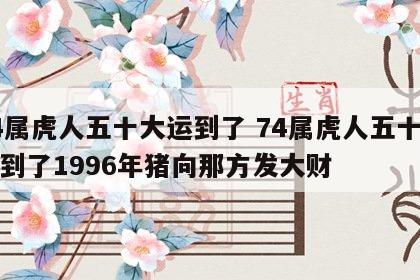 74属虎人五十大运到了 74属虎人五十大运到了1996年猪向那方发大财