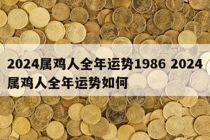 2024属鸡人全年运势1986 2024属鸡人全年运势如何