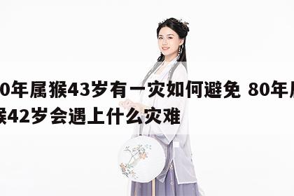80年属猴43岁有一灾如何避免 80年属猴42岁会遇上什么灾难