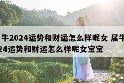 属牛2024运势和财运怎么样呢女 属牛2024运势和财运怎么样呢女宝宝