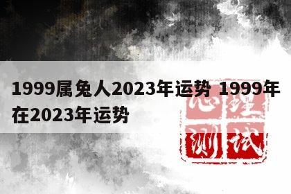 1999属兔人2023年运势 1999年在2023年运势