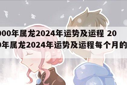 2000年属龙2024年运势及运程 2000年属龙2024年运势及运程每个月的运气