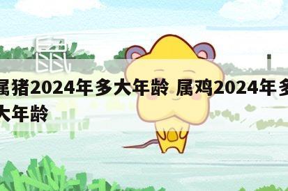 属猪2024年多大年龄 属鸡2024年多大年龄